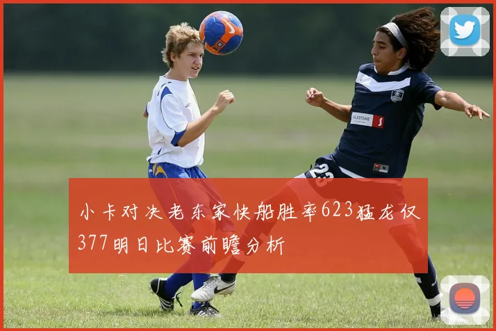 小卡对决老东家快船胜率623猛龙仅377明日比赛前瞻分析