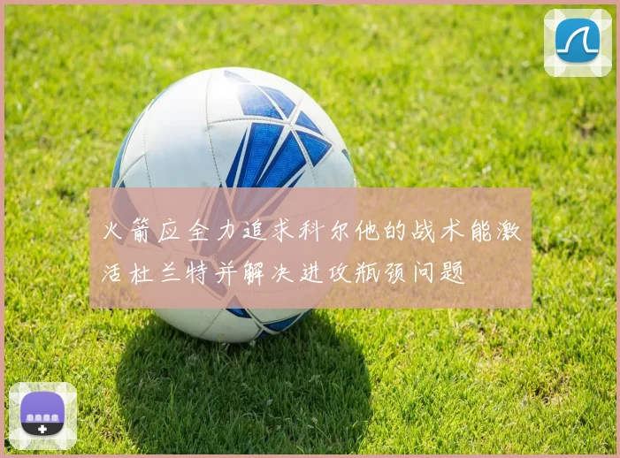 火箭应全力追求科尔他的战术能激活杜兰特并解决进攻瓶颈问题