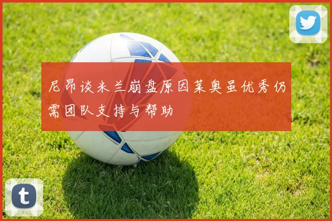 尼昂谈米兰崩盘原因莱奥虽优秀仍需团队支持与帮助
