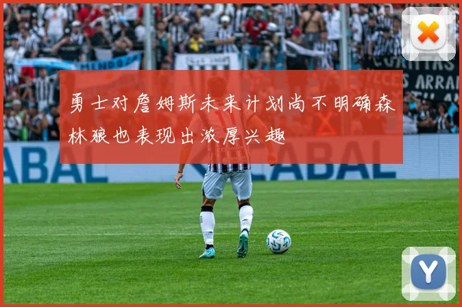 勇士对詹姆斯未来计划尚不明确森林狼也表现出浓厚兴趣