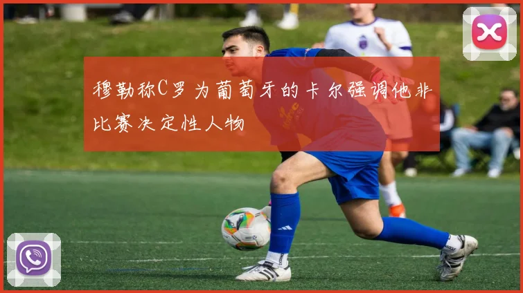 穆勒称C罗为葡萄牙的卡尔强调他非比赛决定性人物