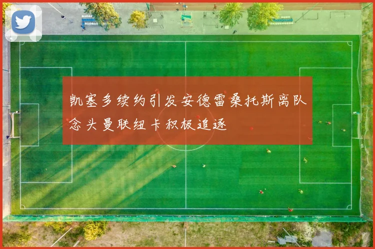 凯塞多续约引发安德雷桑托斯离队念头曼联纽卡积极追逐