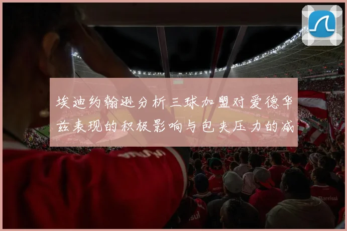 埃迪约翰逊分析三球加盟对爱德华兹表现的积极影响与包夹压力的减轻