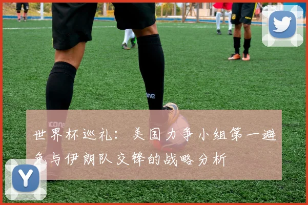 世界杯巡礼：美国力争小组第一避免与伊朗队交锋的战略分析