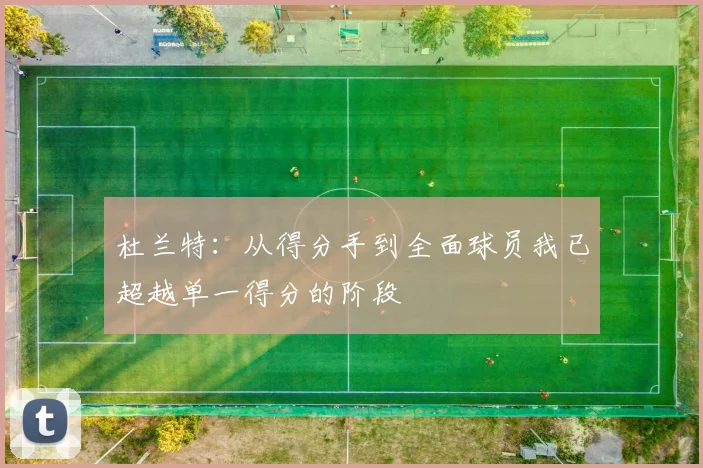 杜兰特：从得分手到全面球员我已超越单一得分的阶段