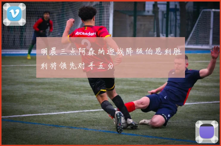 明晨三点阿森纳迎战降级伯恩利胜利将领先对手五分
