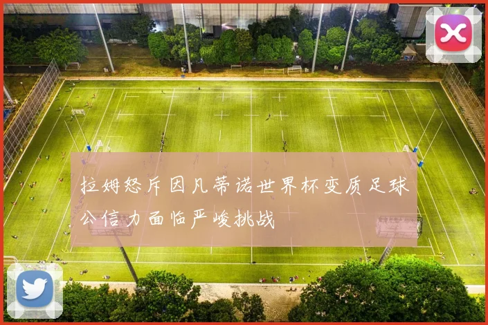 拉姆怒斥因凡蒂诺世界杯变质足球公信力面临严峻挑战