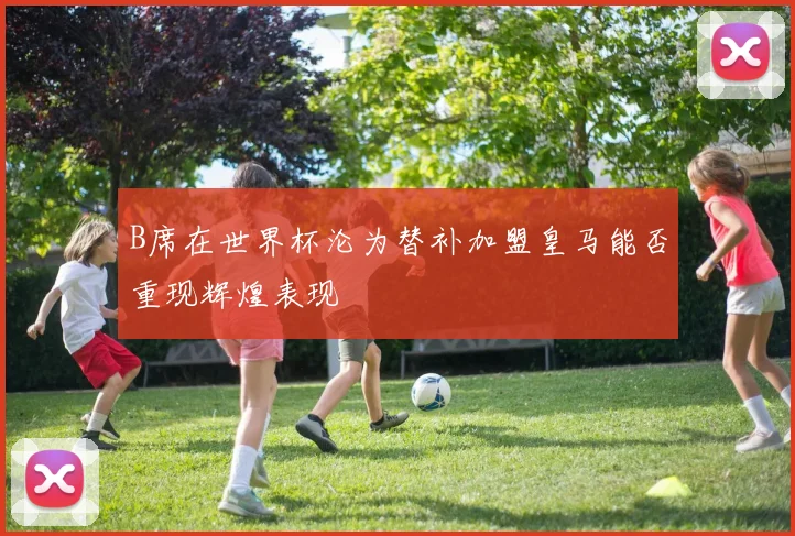 B席在世界杯沦为替补加盟皇马能否重现辉煌表现