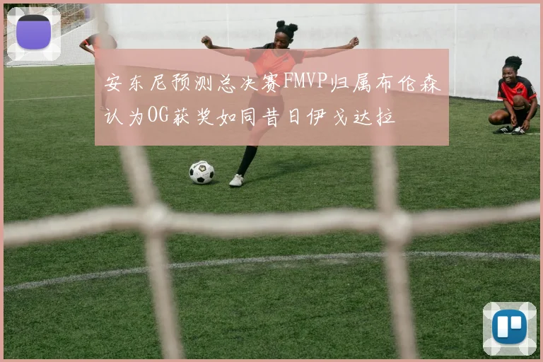 安东尼预测总决赛FMVP归属布伦森认为OG获奖如同昔日伊戈达拉