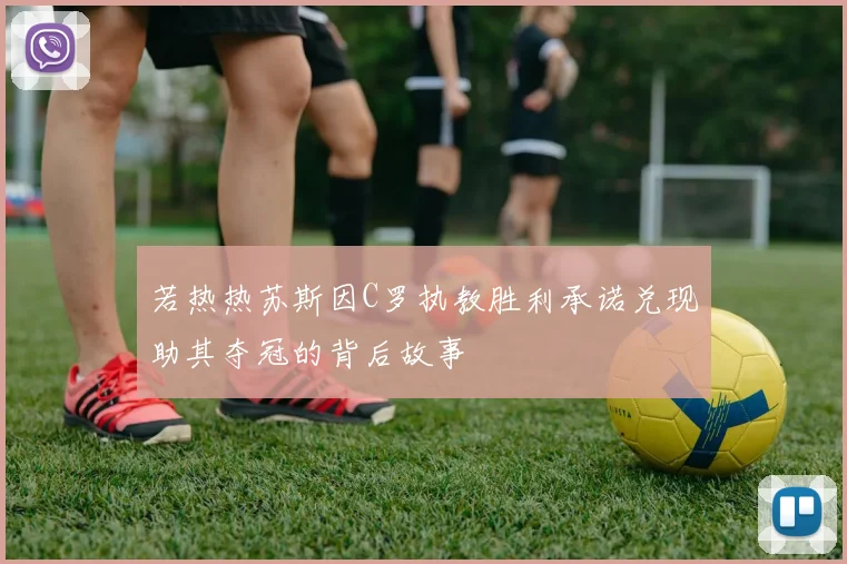 若热热苏斯因C罗执教胜利承诺兑现助其夺冠的背后故事