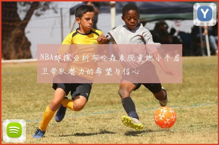 NBA球探分析布伦森表现重燃小个后卫带队潜力的希望与信心