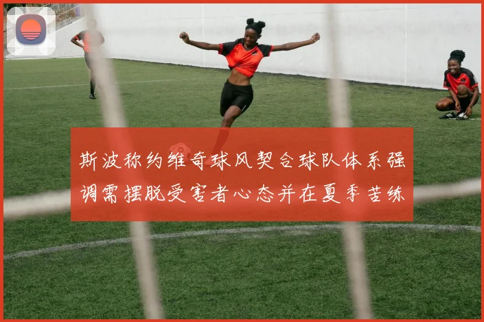 斯波称约维奇球风契合球队体系强调需摆脱受害者心态并在夏季苦练