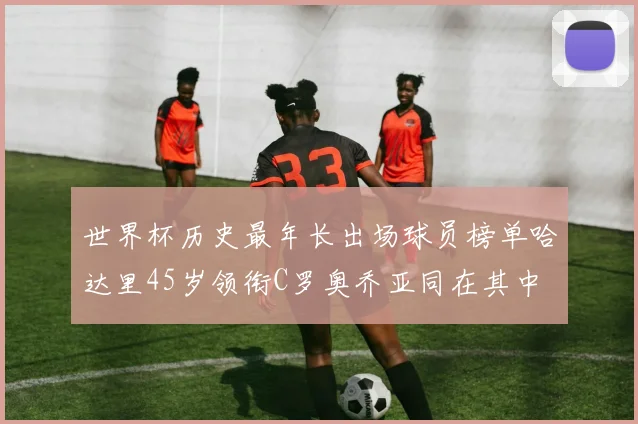 世界杯历史最年长出场球员榜单哈达里45岁领衔C罗奥乔亚同在其中