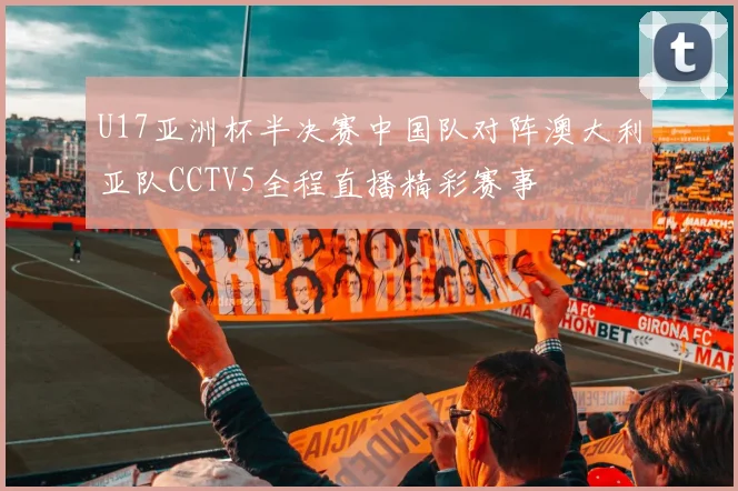 U17亚洲杯半决赛中国队对阵澳大利亚队CCTV5全程直播精彩赛事