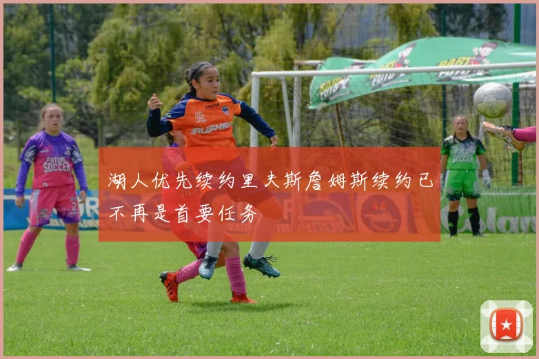 湖人优先续约里夫斯詹姆斯续约已不再是首要任务