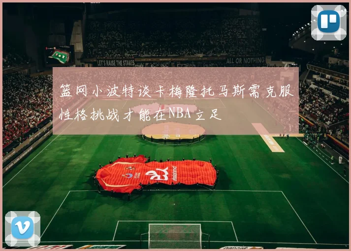 篮网小波特谈卡梅隆托马斯需克服性格挑战才能在NBA立足