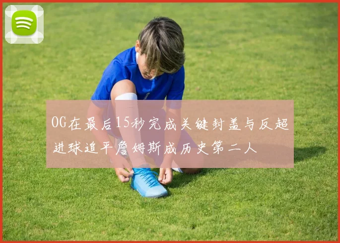 OG在最后15秒完成关键封盖与反超进球追平詹姆斯成历史第二人