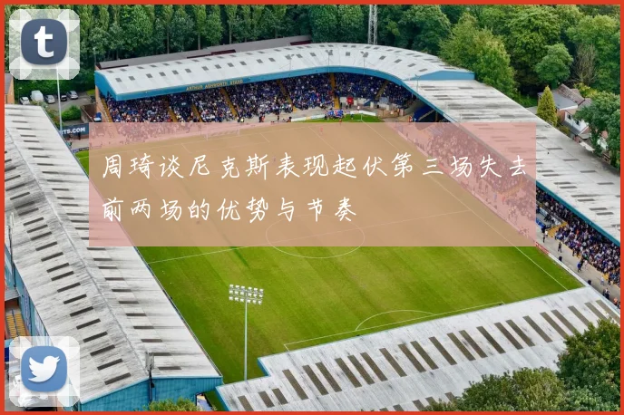 周琦谈尼克斯表现起伏第三场失去前两场的优势与节奏